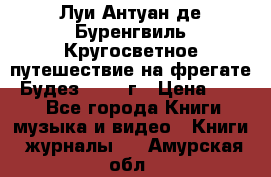 Луи Антуан де Буренгвиль Кругосветное путешествие на фрегате “Будез“ 1960 г › Цена ­ 450 - Все города Книги, музыка и видео » Книги, журналы   . Амурская обл.